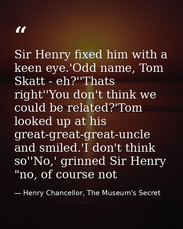 Sir Henry fixed him with a keen eye.'Odd name, Tom Skatt - eh?''Thats right''You don't think we could be related?'Tom lo — Henry Chancellor, The Museum's Secret