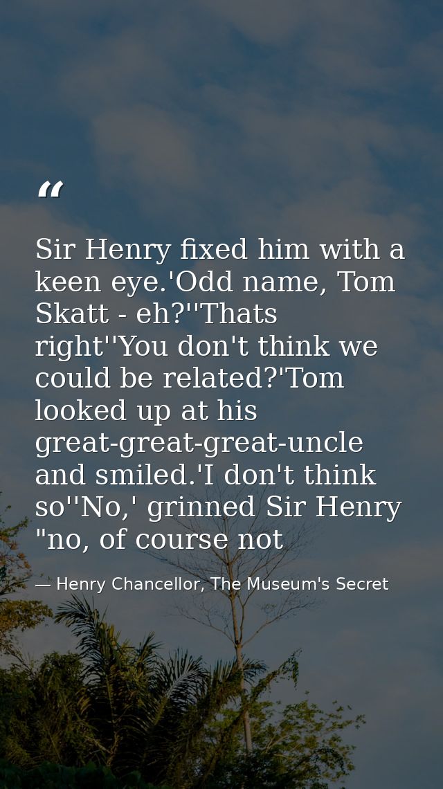 Sir Henry fixed him with a keen eye.'Odd name, Tom Skatt - eh?''Thats right''You don't think we could be related?'Tom lo — Henry Chancellor, The Museum's Secret