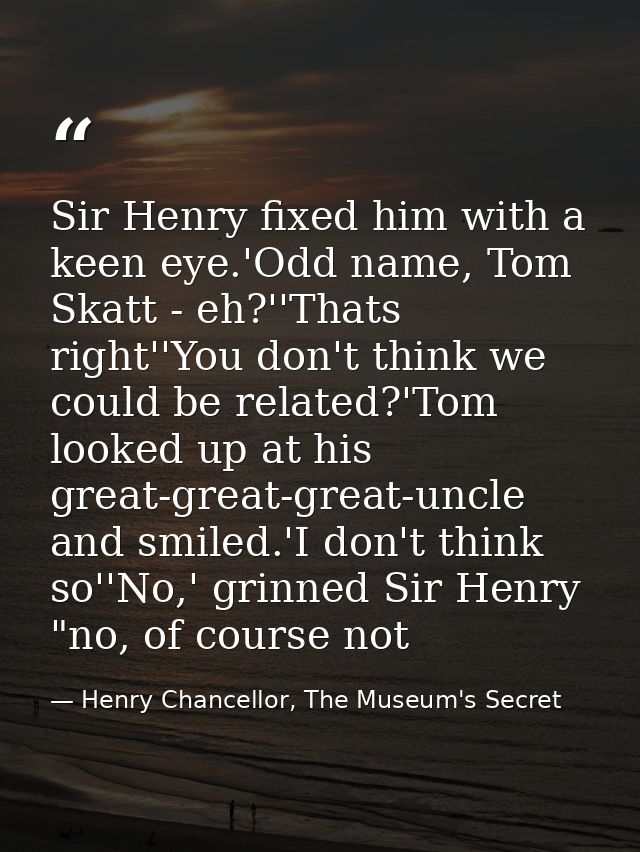 Sir Henry fixed him with a keen eye.'Odd name, Tom Skatt - eh?''Thats right''You don't think we could be related?'Tom lo — Henry Chancellor, The Museum's Secret