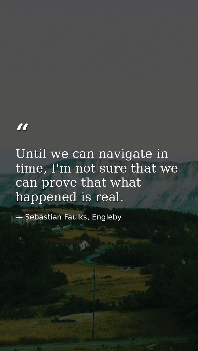 Until we can navigate in time, I'm not sure that we can prove that what happened is real. — Sebastian Faulks, Engleby