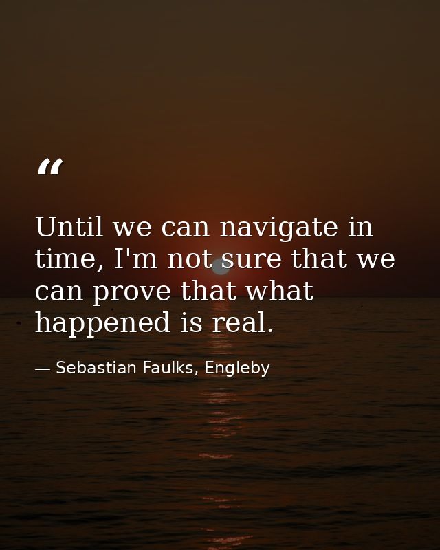 Until we can navigate in time, I'm not sure that we can prove that what happened is real. — Sebastian Faulks, Engleby