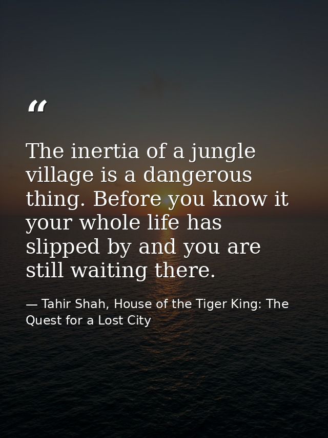 The inertia of a jungle village is a dangerous thing. Before you know it your whole life has slipped by and you are stil — Tahir Shah, House of the Tiger King: The Quest for a Lost City