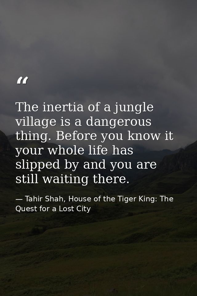 The inertia of a jungle village is a dangerous thing. Before you know it your whole life has slipped by and you are stil — Tahir Shah, House of the Tiger King: The Quest for a Lost City