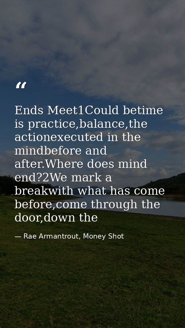 Ends Meet1Could betime is practice,balance,the actionexecuted in the mindbefore and after.Where does mind end?2We mark a — Rae Armantrout, Money Shot
