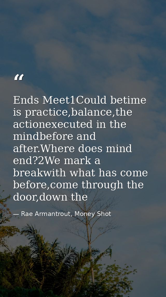Ends Meet1Could betime is practice,balance,the actionexecuted in the mindbefore and after.Where does mind end?2We mark a — Rae Armantrout, Money Shot