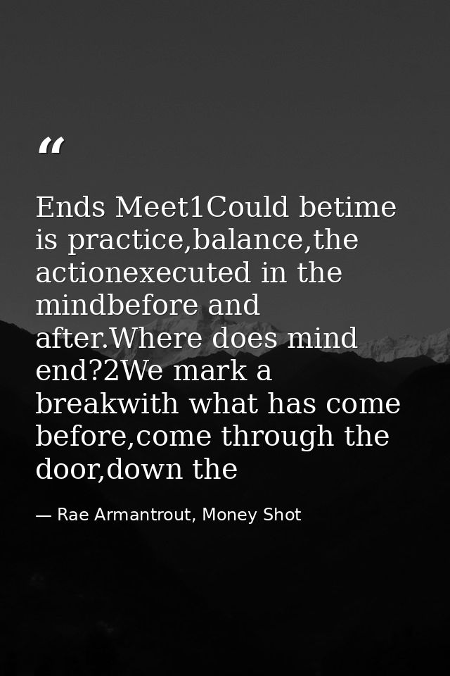 Ends Meet1Could betime is practice,balance,the actionexecuted in the mindbefore and after.Where does mind end?2We mark a — Rae Armantrout, Money Shot