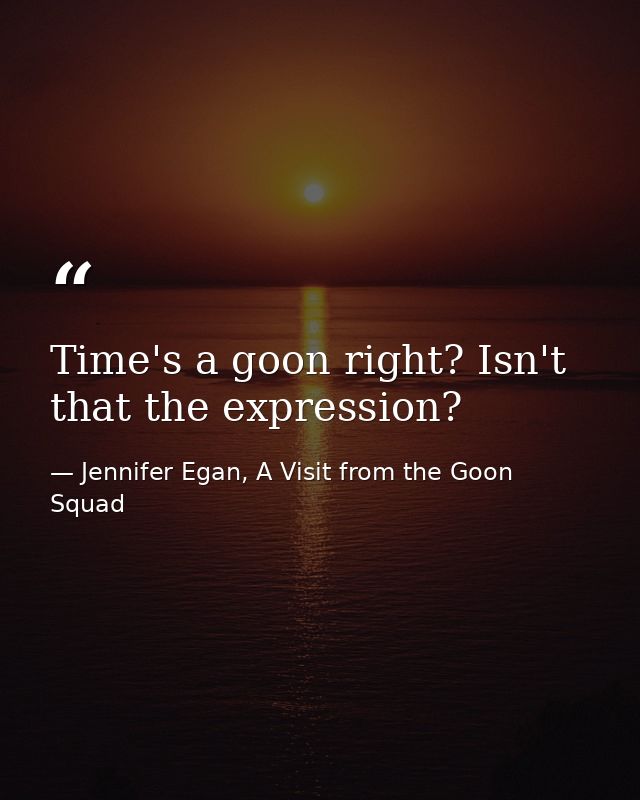 Time's a goon right? Isn't that the expression? — Jennifer Egan, A Visit from the Goon Squad