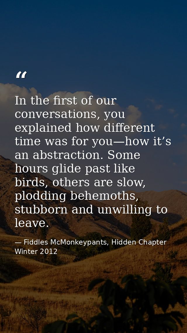 In the first of our conversations, you explained how different time was for you—how it’s an abstraction. Some hours glid — Fiddles McMonkeypants, Hidden Chapter Winter 2012