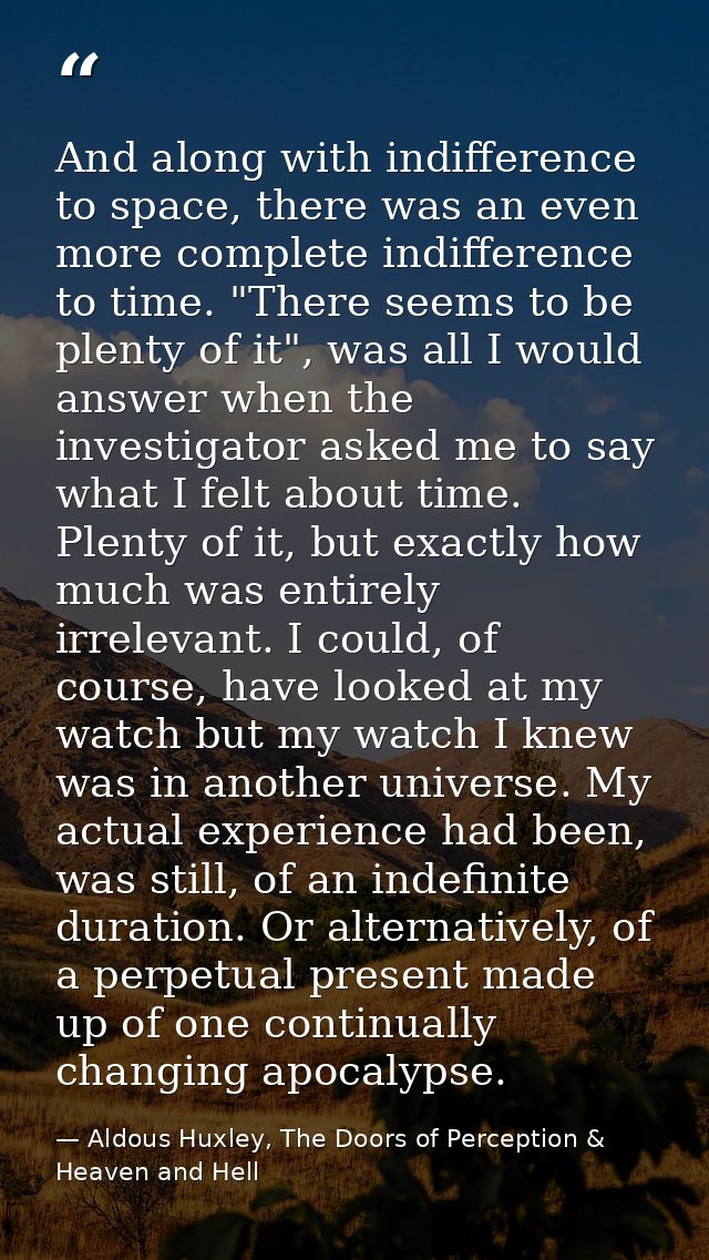 And along with indifference to space, there was an even more complete indifference to time. "There seems to be plenty of — Aldous Huxley, The Doors of Perception & Heaven and Hell