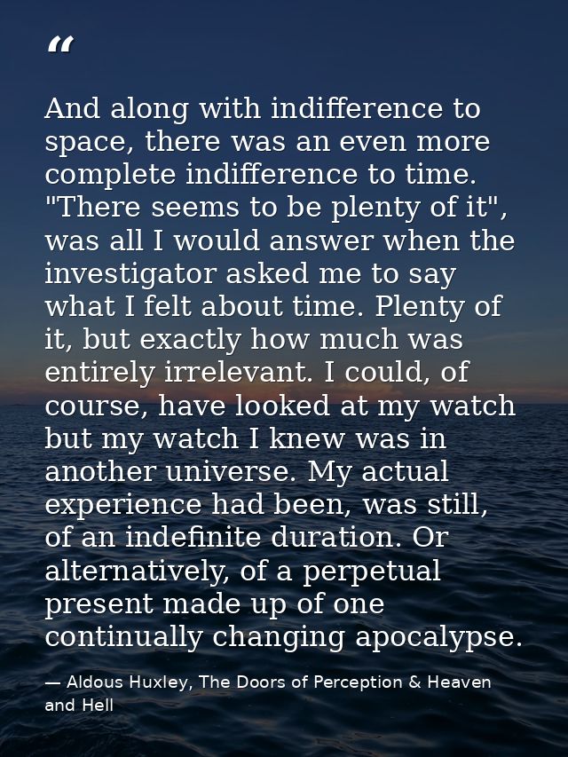 And along with indifference to space, there was an even more complete indifference to time. "There seems to be plenty of — Aldous Huxley, The Doors of Perception & Heaven and Hell