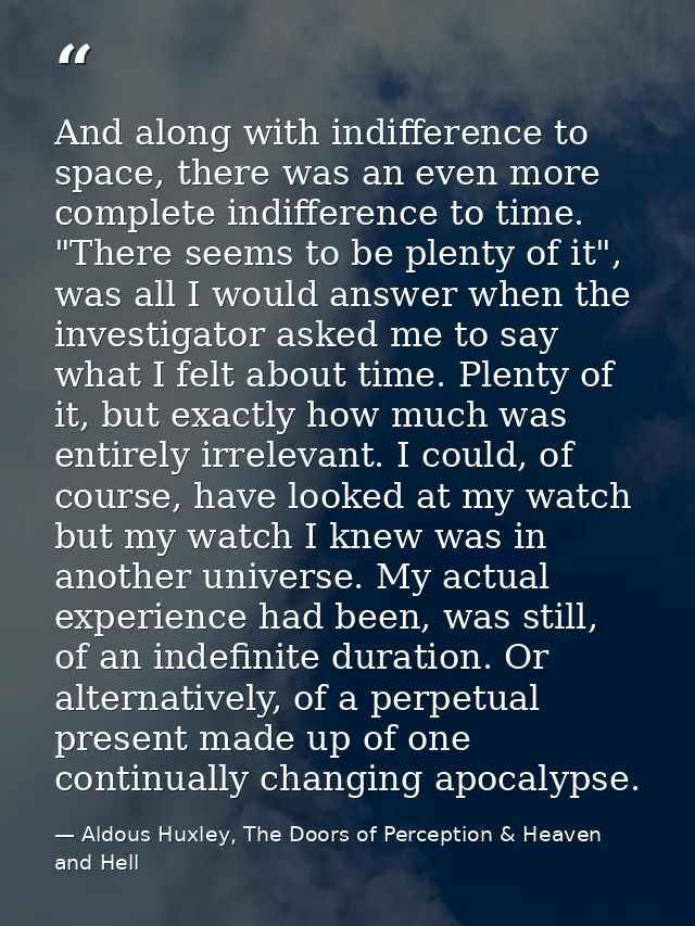 And along with indifference to space, there was an even more complete indifference to time. "There seems to be plenty of — Aldous Huxley, The Doors of Perception & Heaven and Hell