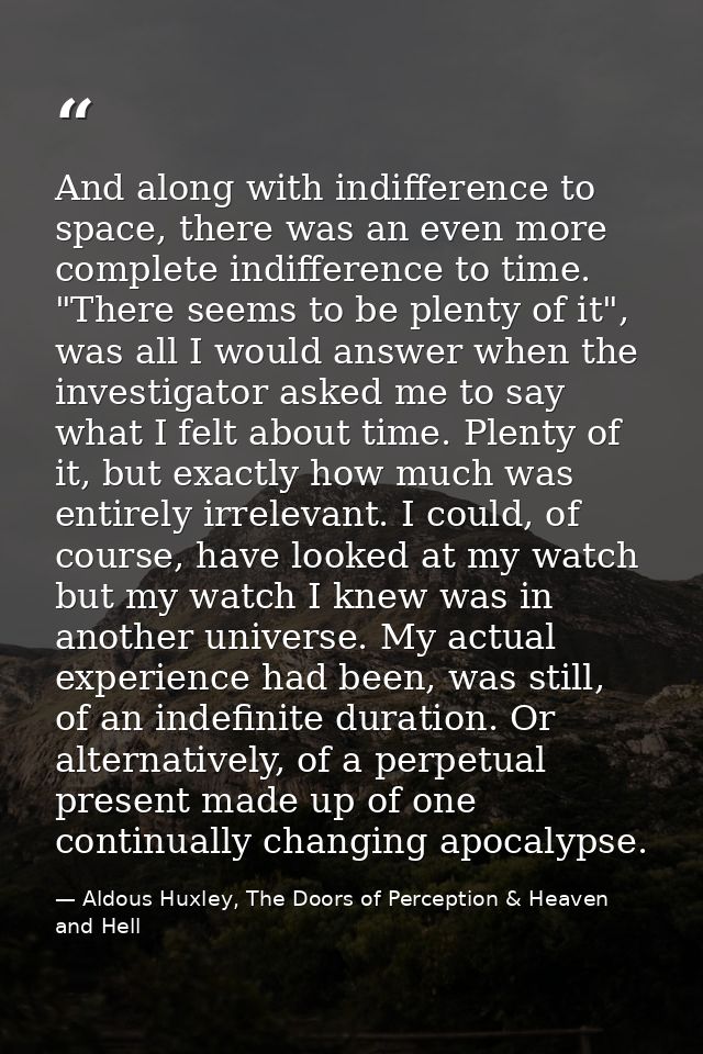 And along with indifference to space, there was an even more complete indifference to time. "There seems to be plenty of — Aldous Huxley, The Doors of Perception & Heaven and Hell