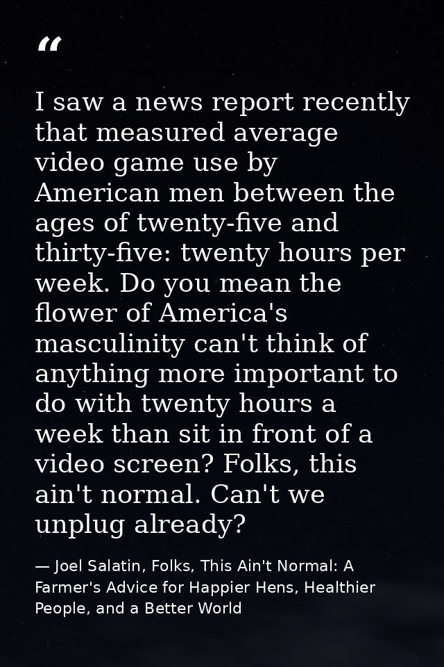 I saw a news report recently that measured average video game use by American men between the ages of twenty-five and th — Joel Salatin, Folks, This Ain't Normal: A Farmer's Advice for Happier Hens, Healthier People, and a Better World