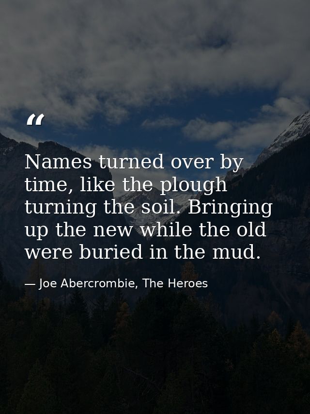 Names turned over by time, like the plough turning the soil. Bringing up the new while the old were buried in the mud. — Joe Abercrombie, The Heroes