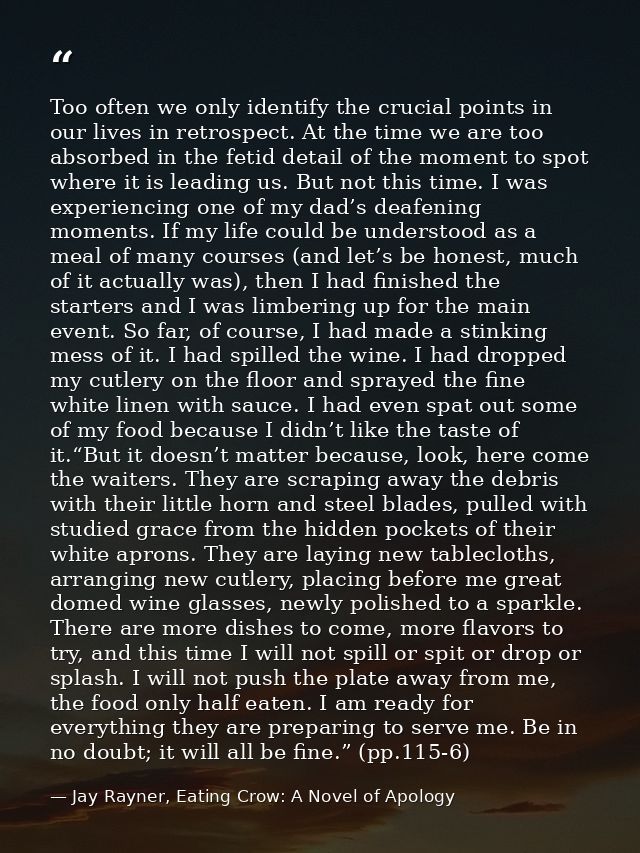 Too often we only identify the crucial points in our lives in retrospect. At the time we are too absorbed in the fetid d — Jay Rayner, Eating Crow: A Novel of Apology