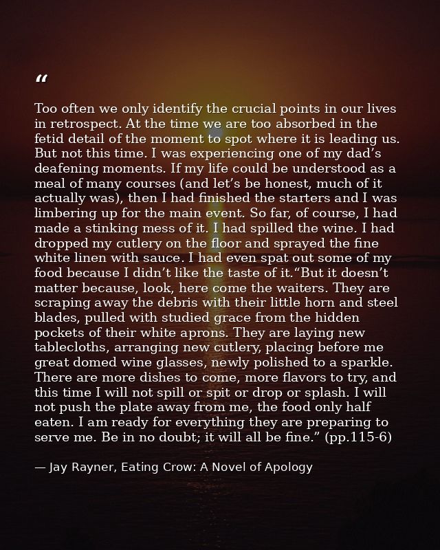 Too often we only identify the crucial points in our lives in retrospect. At the time we are too absorbed in the fetid d — Jay Rayner, Eating Crow: A Novel of Apology