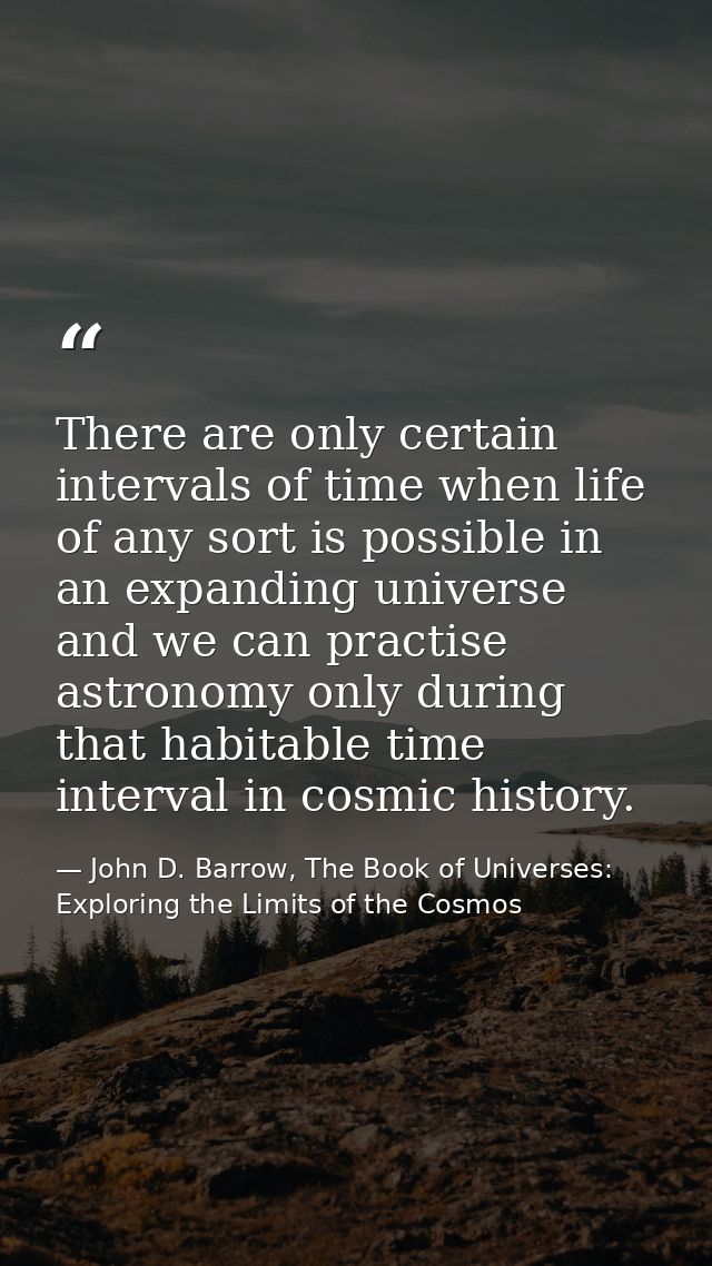 There are only certain intervals of time when life of any sort is possible in an expanding universe and we can practise  — John D. Barrow, The Book of Universes: Exploring the Limits of the Cosmos