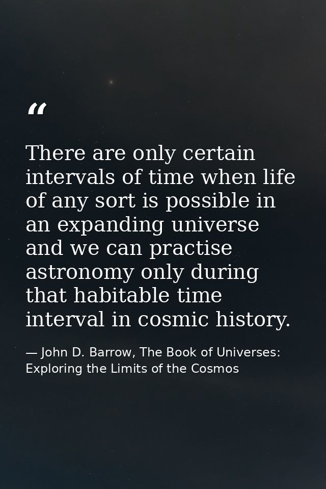 There are only certain intervals of time when life of any sort is possible in an expanding universe and we can practise  — John D. Barrow, The Book of Universes: Exploring the Limits of the Cosmos