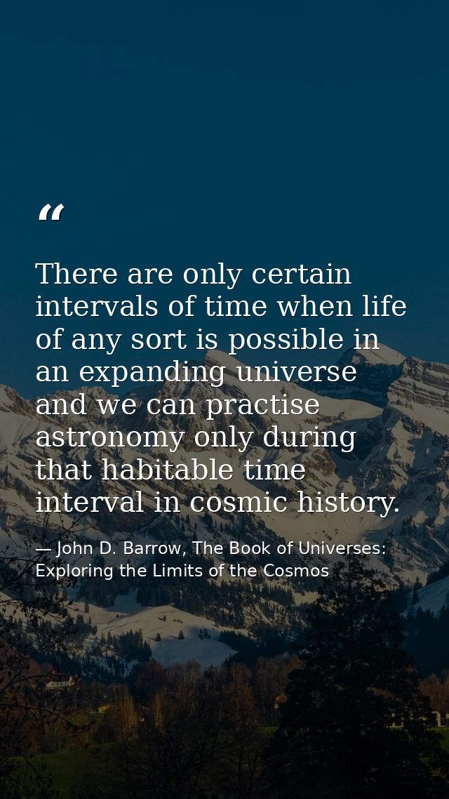 There are only certain intervals of time when life of any sort is possible in an expanding universe and we can practise  — John D. Barrow, The Book of Universes: Exploring the Limits of the Cosmos
