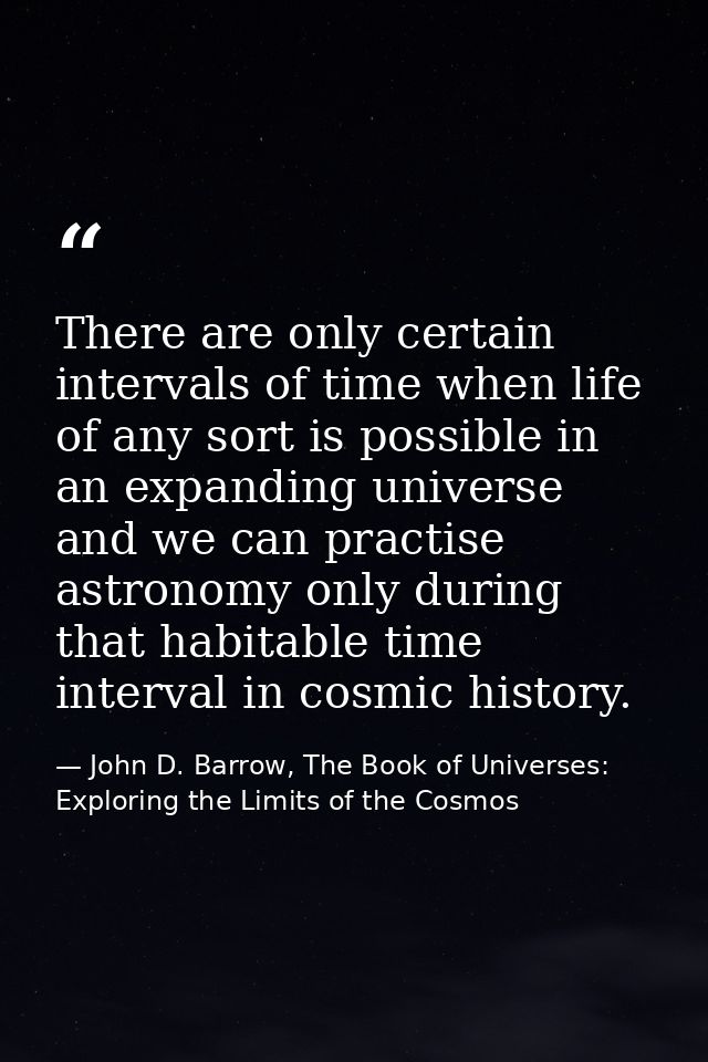 There are only certain intervals of time when life of any sort is possible in an expanding universe and we can practise  — John D. Barrow, The Book of Universes: Exploring the Limits of the Cosmos