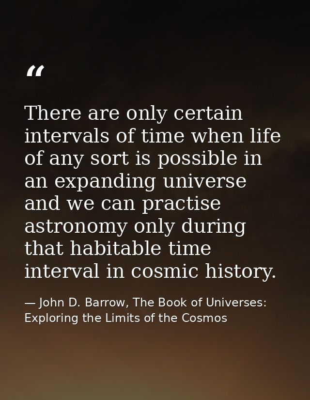 There are only certain intervals of time when life of any sort is possible in an expanding universe and we can practise  — John D. Barrow, The Book of Universes: Exploring the Limits of the Cosmos