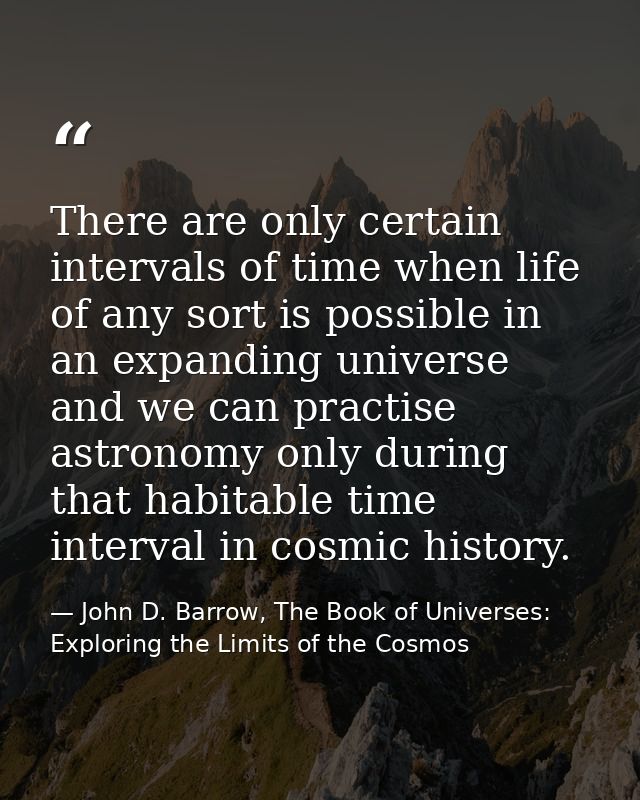 There are only certain intervals of time when life of any sort is possible in an expanding universe and we can practise  — John D. Barrow, The Book of Universes: Exploring the Limits of the Cosmos