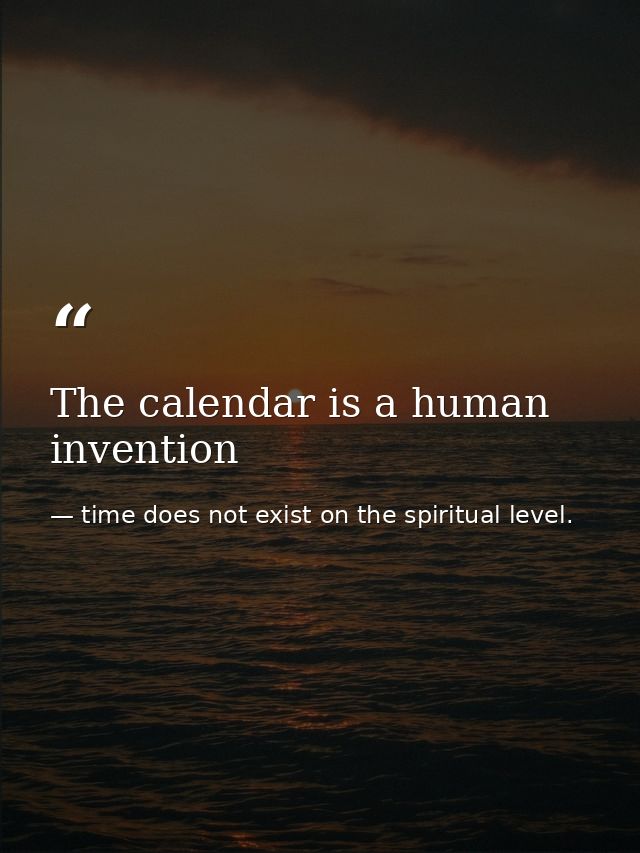 The calendar is a human invention — time does not exist on the spiritual level.