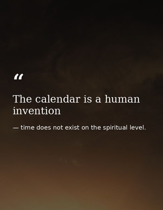 The calendar is a human invention — time does not exist on the spiritual level.