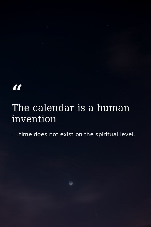 The calendar is a human invention — time does not exist on the spiritual level.
