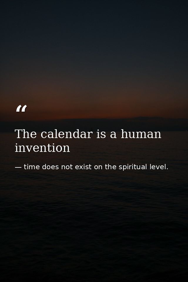 The calendar is a human invention — time does not exist on the spiritual level.
