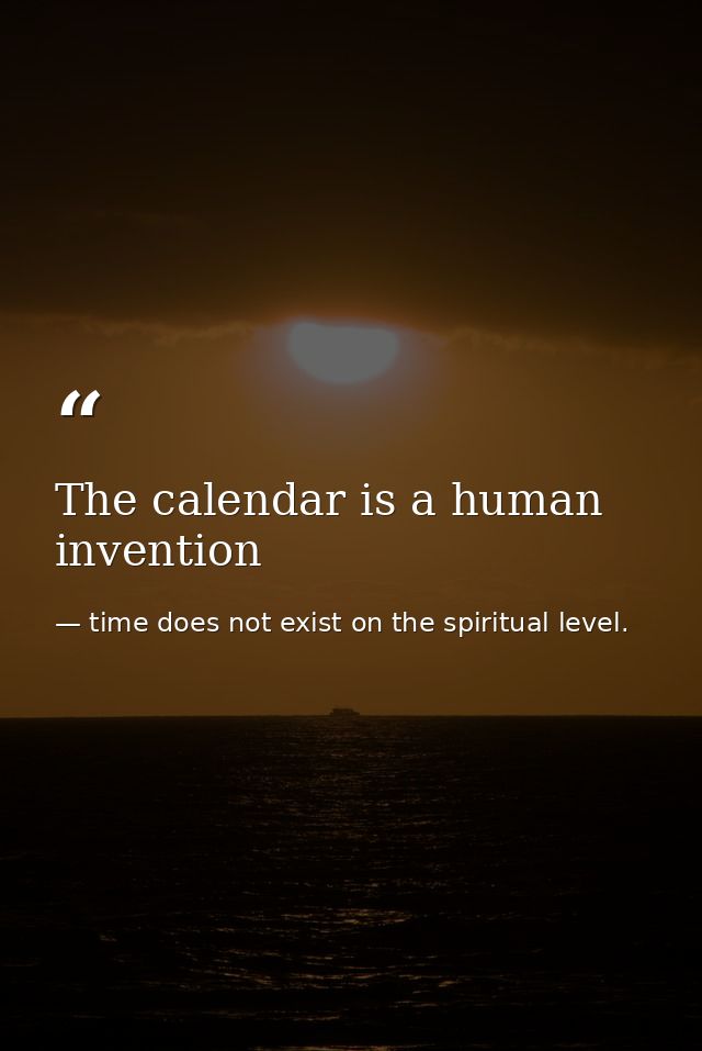 The calendar is a human invention — time does not exist on the spiritual level.