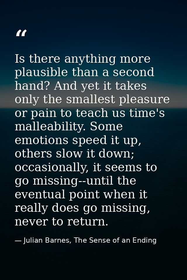Is there anything more plausible than a second hand? And yet it takes only the smallest pleasure or pain to teach us tim — Julian Barnes, The Sense of an Ending