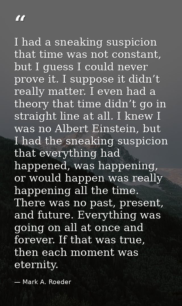 I had a sneaking suspicion that time was not constant, but I guess I could never prove it. I suppose it didn’t really ma — Mark A. Roeder