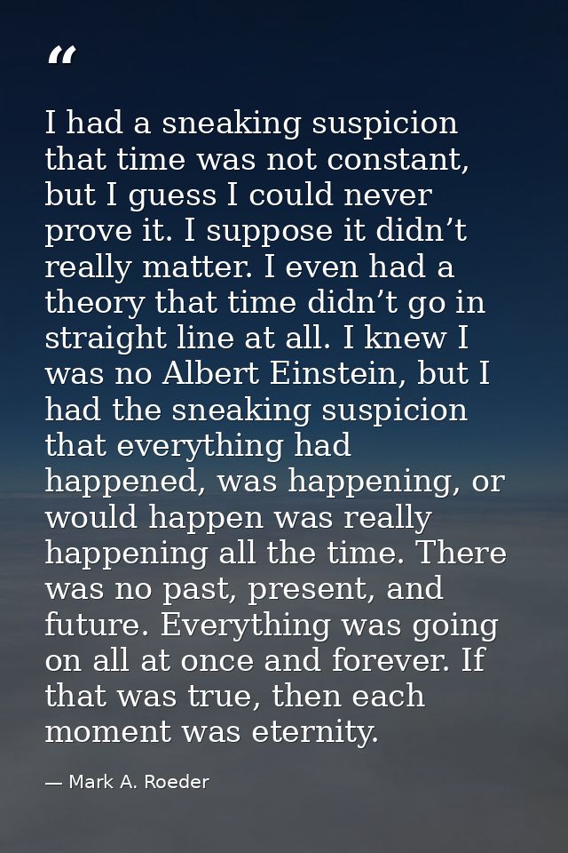 I had a sneaking suspicion that time was not constant, but I guess I could never prove it. I suppose it didn’t really ma — Mark A. Roeder