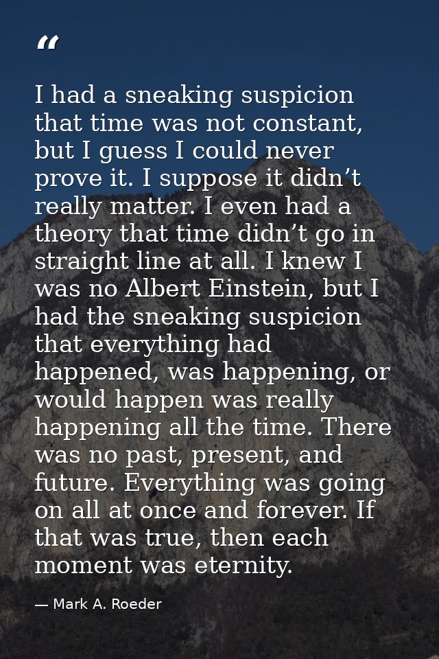 I had a sneaking suspicion that time was not constant, but I guess I could never prove it. I suppose it didn’t really ma — Mark A. Roeder