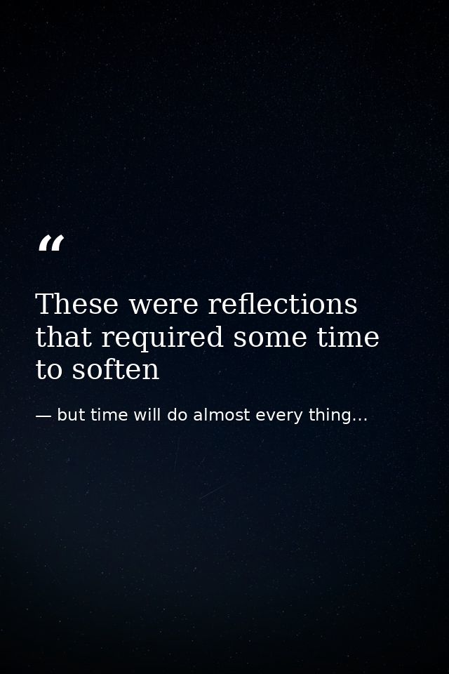 These were reflections that required some time to soften — but time will do almost every thing…
