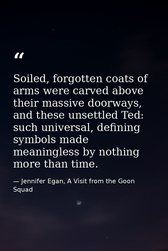 Soiled, forgotten coats of arms were carved above their massive doorways, and these unsettled Ted: such universal, defin — Jennifer Egan, A Visit from the Goon Squad