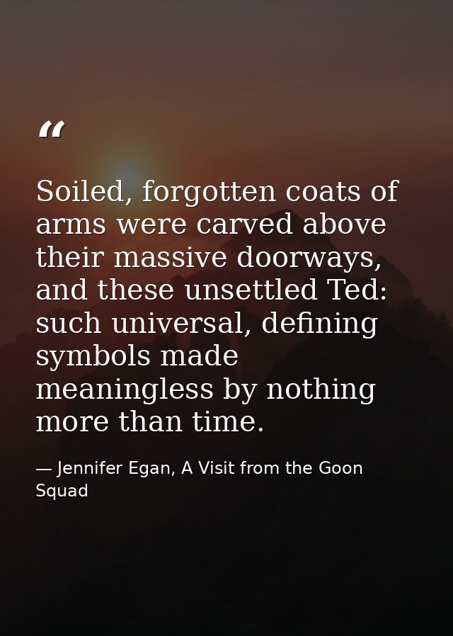 Soiled, forgotten coats of arms were carved above their massive doorways, and these unsettled Ted: such universal, defin — Jennifer Egan, A Visit from the Goon Squad