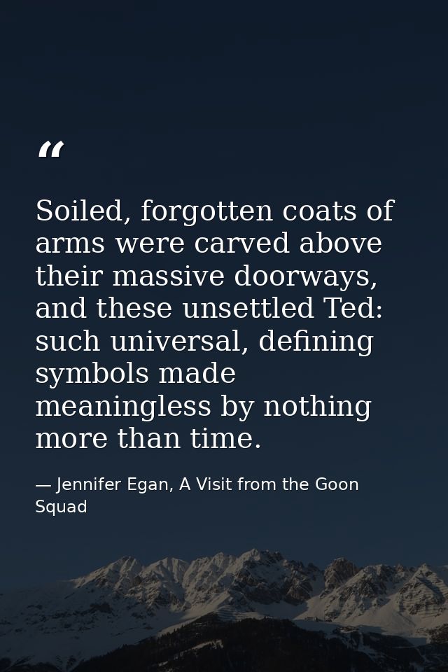 Soiled, forgotten coats of arms were carved above their massive doorways, and these unsettled Ted: such universal, defin — Jennifer Egan, A Visit from the Goon Squad