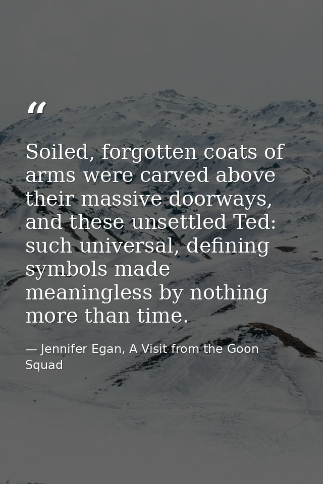 Soiled, forgotten coats of arms were carved above their massive doorways, and these unsettled Ted: such universal, defin — Jennifer Egan, A Visit from the Goon Squad