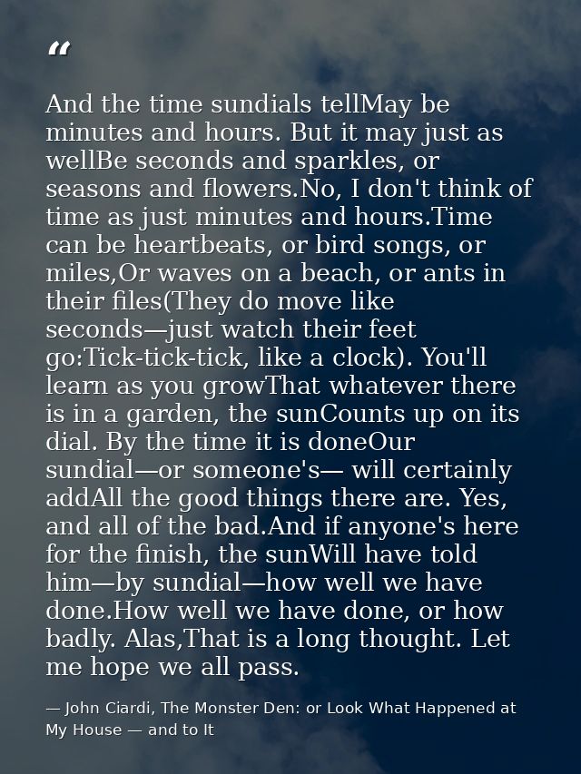 And the time sundials tellMay be minutes and hours. But it may just as wellBe seconds and sparkles, or seasons and flowe — John Ciardi, The Monster Den: or Look What Happened at My House — and to It