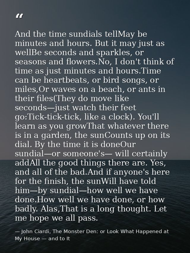 And the time sundials tellMay be minutes and hours. But it may just as wellBe seconds and sparkles, or seasons and flowe — John Ciardi, The Monster Den: or Look What Happened at My House — and to It