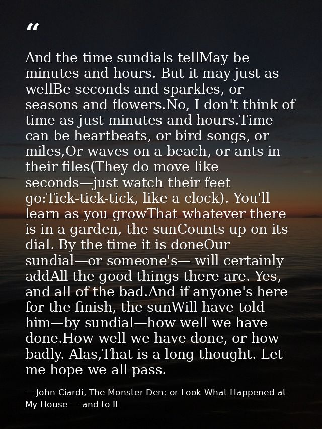 And the time sundials tellMay be minutes and hours. But it may just as wellBe seconds and sparkles, or seasons and flowe — John Ciardi, The Monster Den: or Look What Happened at My House — and to It