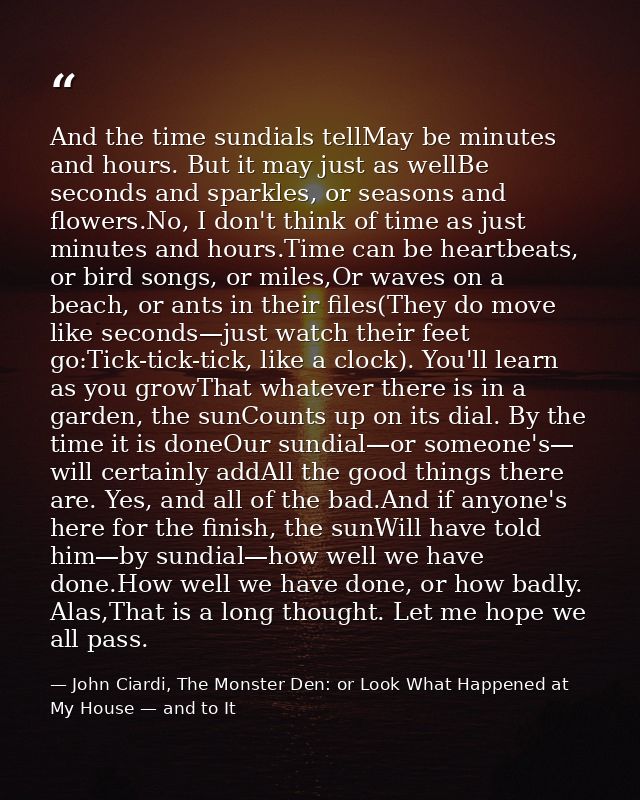 And the time sundials tellMay be minutes and hours. But it may just as wellBe seconds and sparkles, or seasons and flowe — John Ciardi, The Monster Den: or Look What Happened at My House — and to It