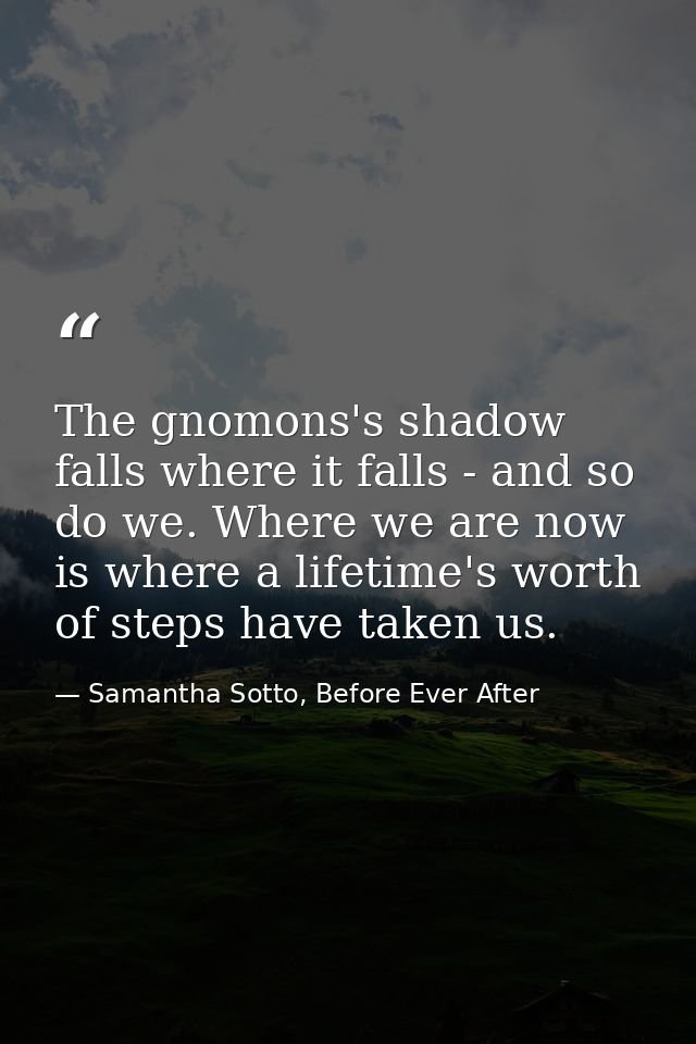 The gnomons's shadow falls where it falls - and so do we. Where we are now is where a lifetime's worth of steps have tak — Samantha Sotto, Before Ever After