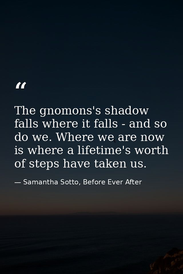 The gnomons's shadow falls where it falls - and so do we. Where we are now is where a lifetime's worth of steps have tak — Samantha Sotto, Before Ever After