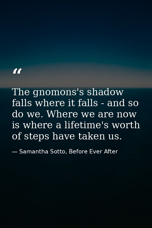 The gnomons's shadow falls where it falls - and so do we. Where we are now is where a lifetime's worth of steps have tak — Samantha Sotto, Before Ever After