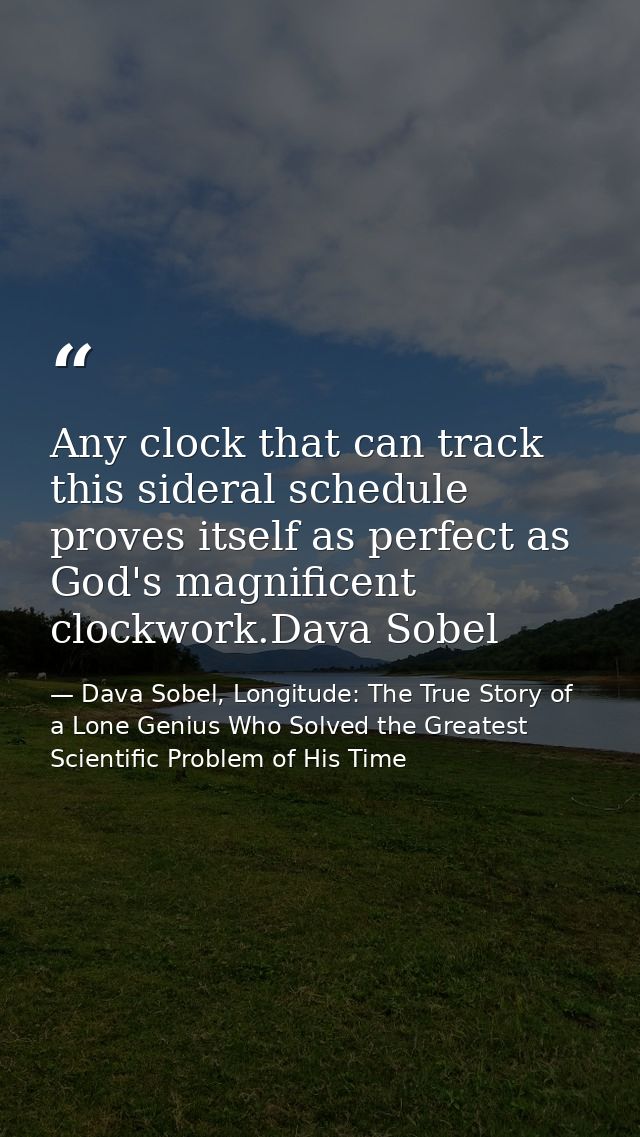 Any clock that can track this sideral schedule proves itself as perfect as God's magnificent clockwork.Dava Sobel — Dava Sobel, Longitude: The True Story of a Lone Genius Who Solved the Greatest Scientific Problem of His Time
