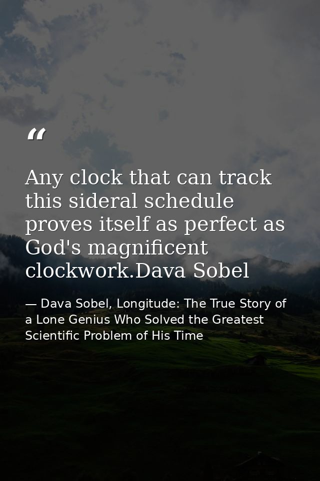 Any clock that can track this sideral schedule proves itself as perfect as God's magnificent clockwork.Dava Sobel — Dava Sobel, Longitude: The True Story of a Lone Genius Who Solved the Greatest Scientific Problem of His Time