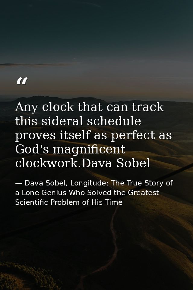 Any clock that can track this sideral schedule proves itself as perfect as God's magnificent clockwork.Dava Sobel — Dava Sobel, Longitude: The True Story of a Lone Genius Who Solved the Greatest Scientific Problem of His Time